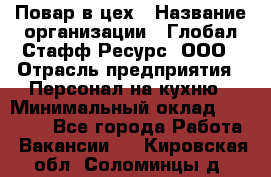 Повар в цех › Название организации ­ Глобал Стафф Ресурс, ООО › Отрасль предприятия ­ Персонал на кухню › Минимальный оклад ­ 43 000 - Все города Работа » Вакансии   . Кировская обл.,Соломинцы д.